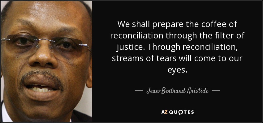 We shall prepare the coffee of reconciliation through the filter of justice. Through reconciliation, streams of tears will come to our eyes. - Jean-Bertrand Aristide