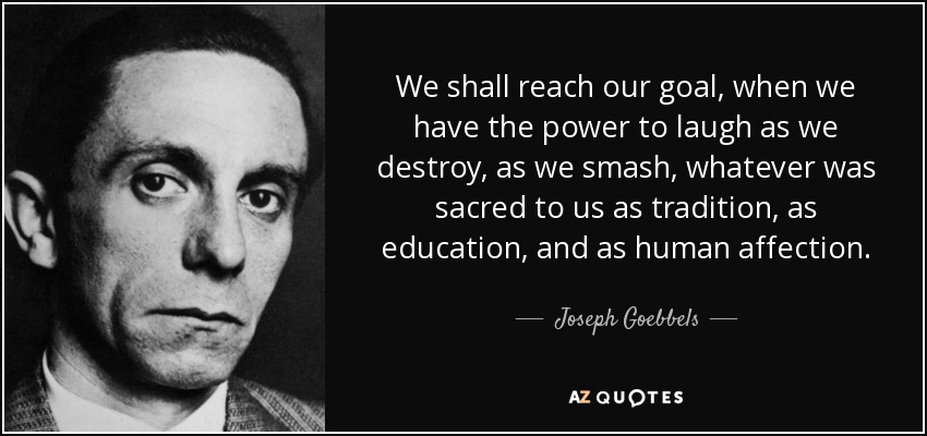 We shall reach our goal, when we have the power to laugh as we destroy, as we smash, whatever was sacred to us as tradition, as education, and as human affection. - Joseph Goebbels