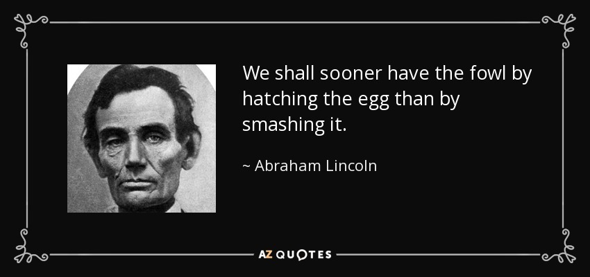 We shall sooner have the fowl by hatching the egg than by smashing it. - Abraham Lincoln