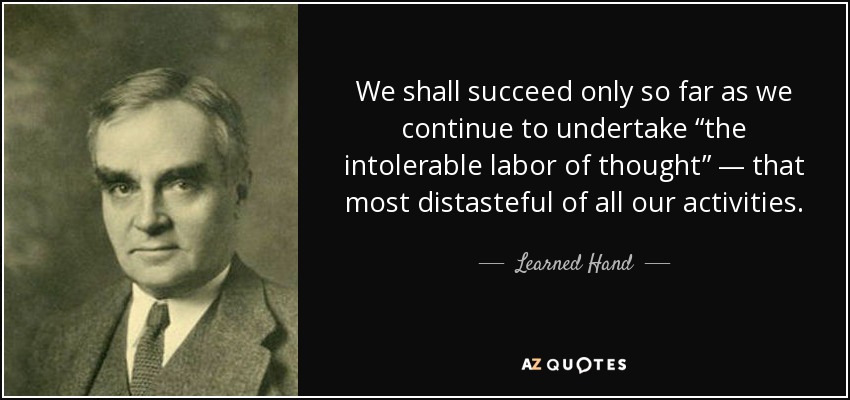 We shall succeed only so far as we continue to undertake “the intolerable labor of thought” — that most distasteful of all our activities. - Learned Hand