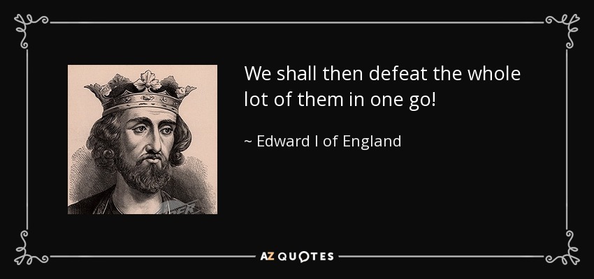 We shall then defeat the whole lot of them in one go! - Edward I of England