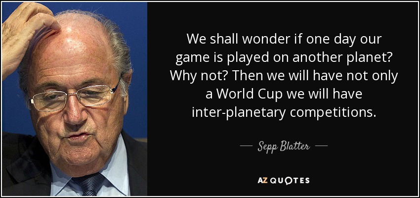 We shall wonder if one day our game is played on another planet? Why not? Then we will have not only a World Cup we will have inter-planetary competitions. - Sepp Blatter