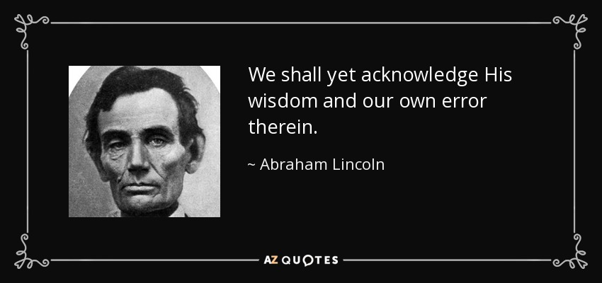 We shall yet acknowledge His wisdom and our own error therein. - Abraham Lincoln