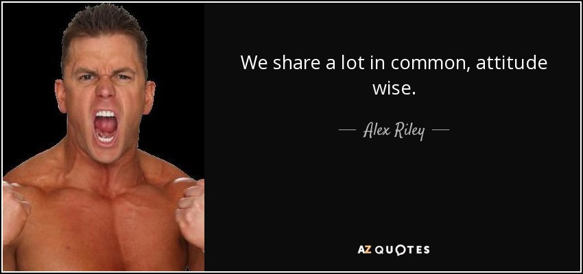 We share a lot in common, attitude wise. - Alex Riley