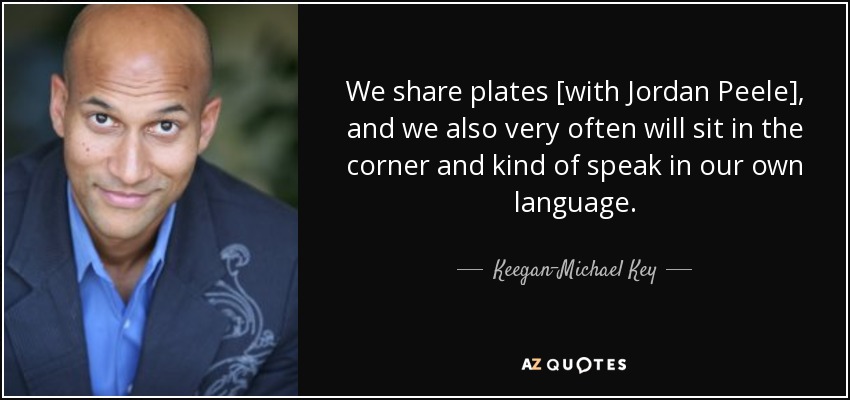 We share plates [with Jordan Peele], and we also very often will sit in the corner and kind of speak in our own language. - Keegan-Michael Key