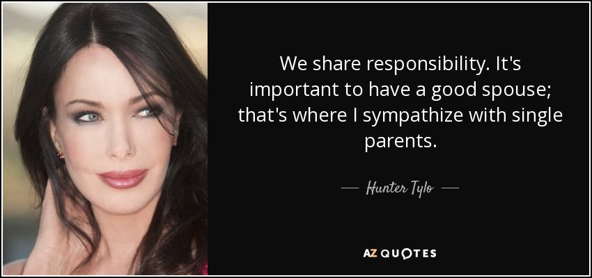 We share responsibility. It's important to have a good spouse; that's where I sympathize with single parents. - Hunter Tylo
