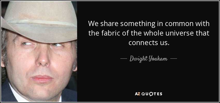 We share something in common with the fabric of the whole universe that connects us. - Dwight Yoakam