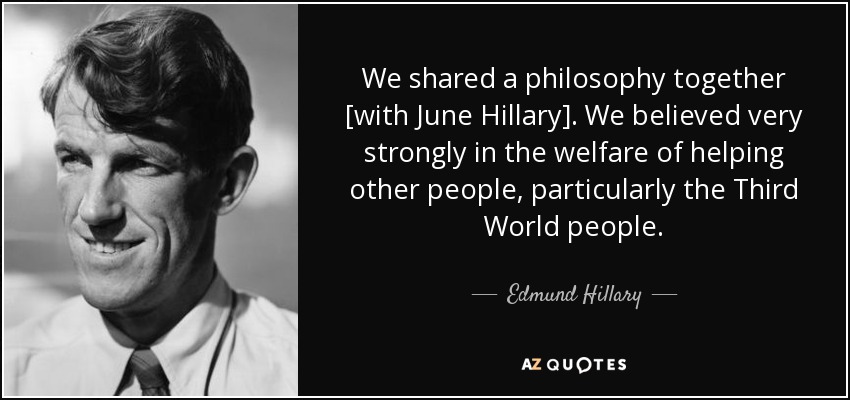 We shared a philosophy together [with June Hillary]. We believed very strongly in the welfare of helping other people, particularly the Third World people. - Edmund Hillary