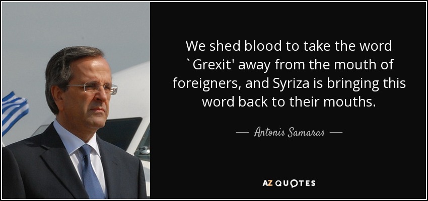 We shed blood to take the word `Grexit' away from the mouth of foreigners, and Syriza is bringing this word back to their mouths. - Antonis Samaras