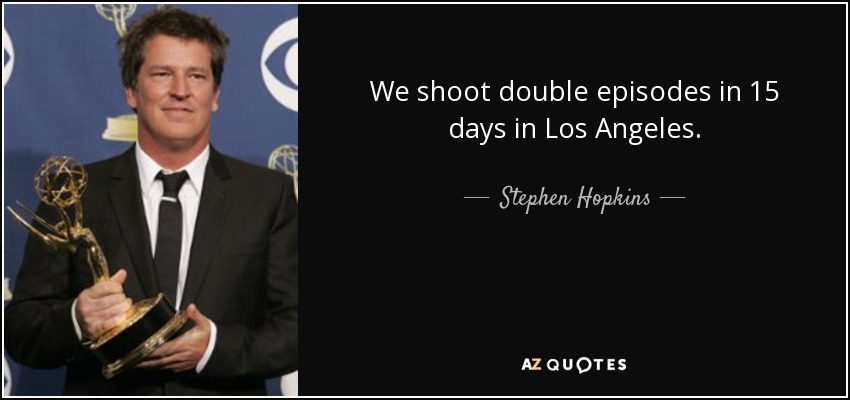 We shoot double episodes in 15 days in Los Angeles. - Stephen Hopkins