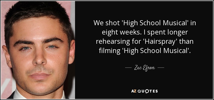 We shot 'High School Musical' in eight weeks. I spent longer rehearsing for 'Hairspray' than filming 'High School Musical'. - Zac Efron