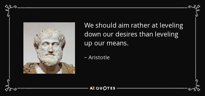 We should aim rather at leveling down our desires than leveling up our means. - Aristotle