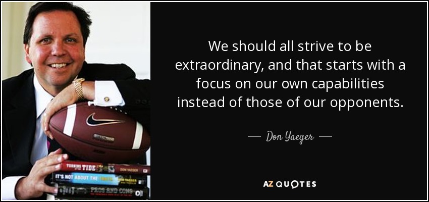 We should all strive to be extraordinary, and that starts with a focus on our own capabilities instead of those of our opponents. - Don Yaeger
