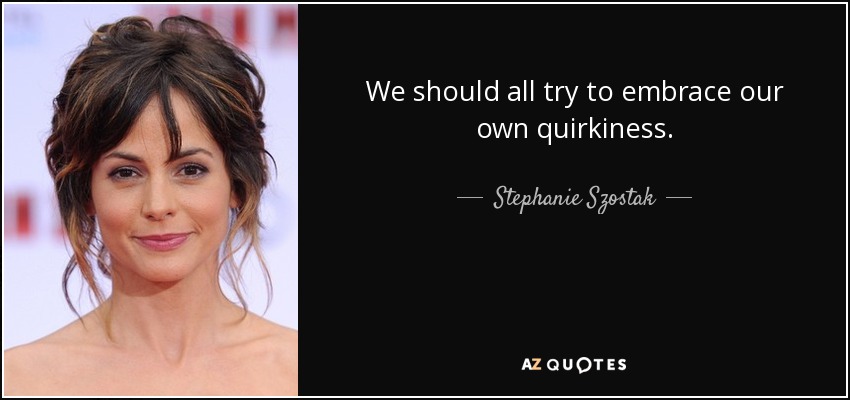 We should all try to embrace our own quirkiness. - Stephanie Szostak