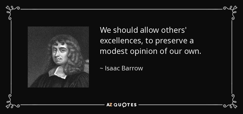 We should allow others' excellences, to preserve a modest opinion of our own. - Isaac Barrow