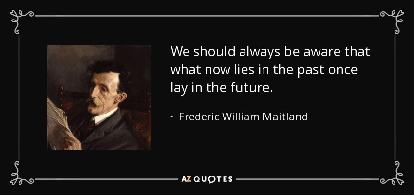 We should always be aware that what now lies in the past once lay in the future. - Frederic William Maitland