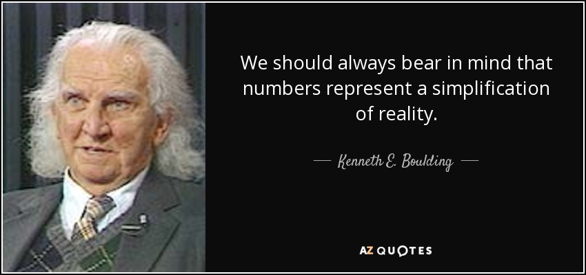 We should always bear in mind that numbers represent a simplification of reality. - Kenneth E. Boulding