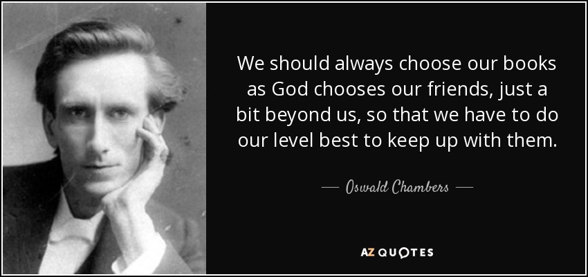 We should always choose our books as God chooses our friends, just a bit beyond us, so that we have to do our level best to keep up with them. - Oswald Chambers
