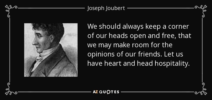 We should always keep a corner of our heads open and free, that we may make room for the opinions of our friends. Let us have heart and head hospitality. - Joseph Joubert