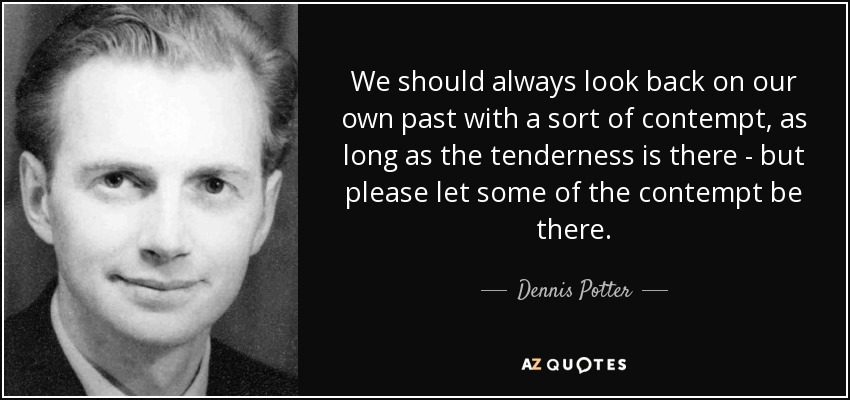 We should always look back on our own past with a sort of contempt, as long as the tenderness is there - but please let some of the contempt be there. - Dennis Potter