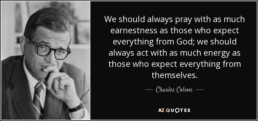 We should always pray with as much earnestness as those who expect everything from God; we should always act with as much energy as those who expect everything from themselves. - Charles Colson