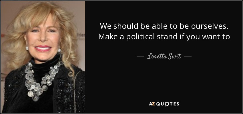 We should be able to be ourselves. Make a political stand if you want to - Loretta Swit