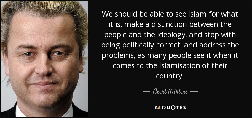 We should be able to see Islam for what it is, make a distinction between the people and the ideology, and stop with being politically correct, and address the problems, as many people see it when it comes to the Islamisation of their country. - Geert Wilders