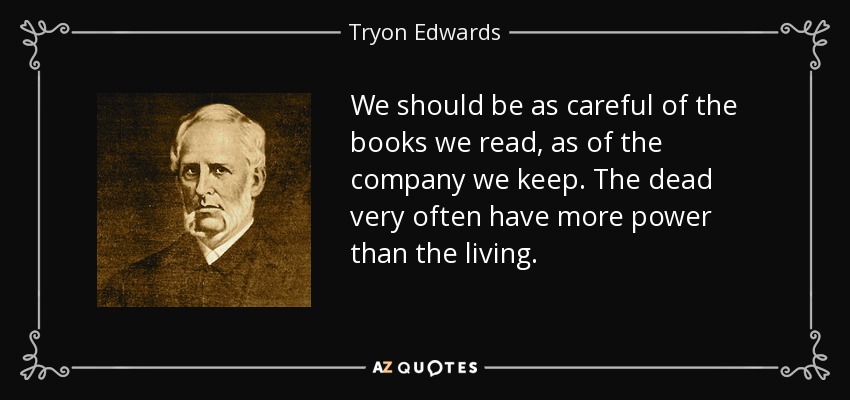 We should be as careful of the books we read, as of the company we keep. The dead very often have more power than the living. - Tryon Edwards