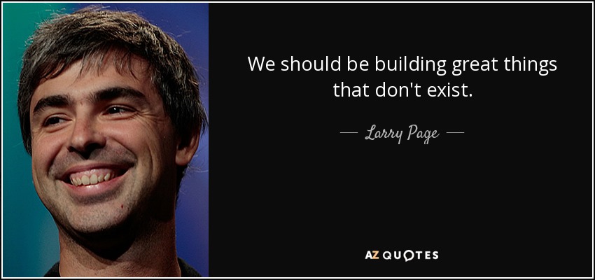 We should be building great things that don't exist. - Larry Page