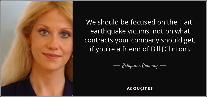 We should be focused on the Haiti earthquake victims, not on what contracts your company should get, if you're a friend of Bill [Clinton]. - Kellyanne Conway