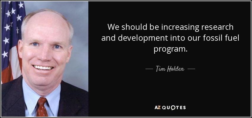 We should be increasing research and development into our fossil fuel program. - Tim Holden