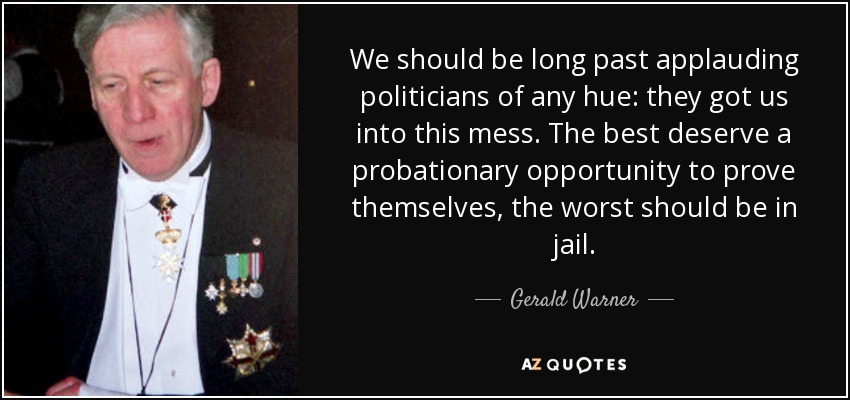 We should be long past applauding politicians of any hue: they got us into this mess. The best deserve a probationary opportunity to prove themselves, the worst should be in jail. - Gerald Warner