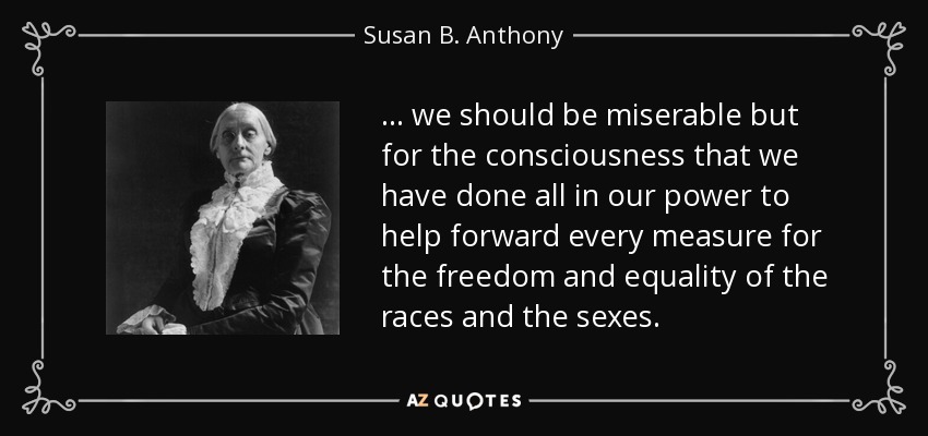 ... we should be miserable but for the consciousness that we have done all in our power to help forward every measure for the freedom and equality of the races and the sexes. - Susan B. Anthony