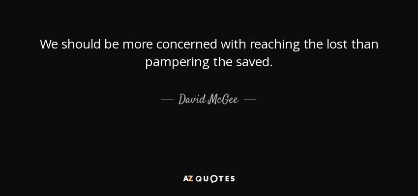 We should be more concerned with reaching the lost than pampering the saved. - David McGee