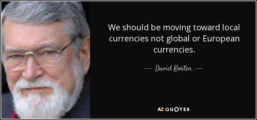 We should be moving toward local currencies not global or European currencies. - David Korten