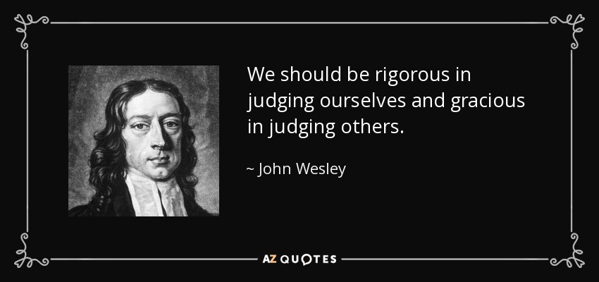 We should be rigorous in judging ourselves and gracious in judging others. - John Wesley
