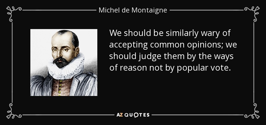 We should be similarly wary of accepting common opinions; we should judge them by the ways of reason not by popular vote. - Michel de Montaigne