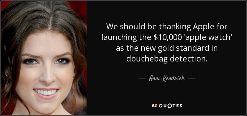 We should be thanking Apple for launching the $10,000 'apple watch' as the new gold standard in douchebag detection. - Anna Kendrick