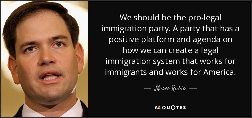 We should be the pro-legal immigration party. A party that has a positive platform and agenda on how we can create a legal immigration system that works for immigrants and works for America. - Marco Rubio
