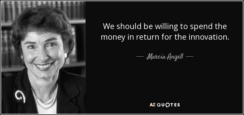 We should be willing to spend the money in return for the innovation. - Marcia Angell