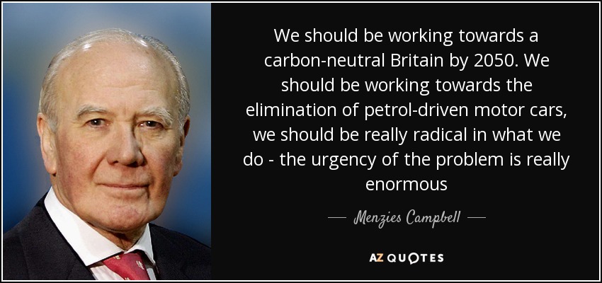 We should be working towards a carbon-neutral Britain by 2050. We should be working towards the elimination of petrol-driven motor cars, we should be really radical in what we do - the urgency of the problem is really enormous - Menzies Campbell