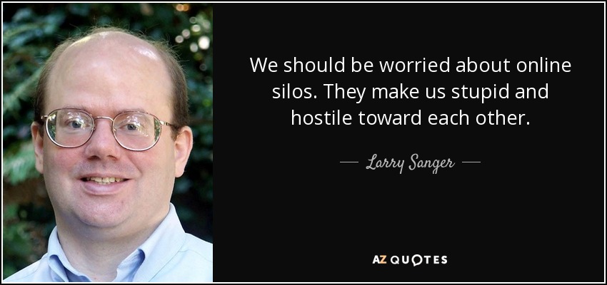 We should be worried about online silos. They make us stupid and hostile toward each other. - Larry Sanger