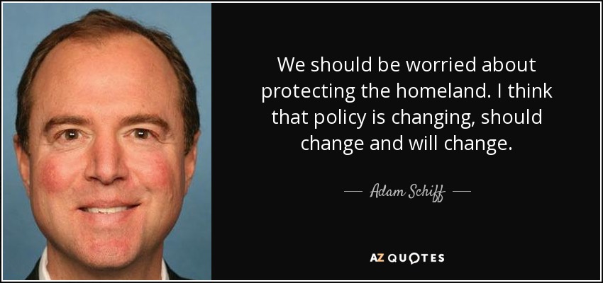 We should be worried about protecting the homeland. I think that policy is changing, should change and will change. - Adam Schiff