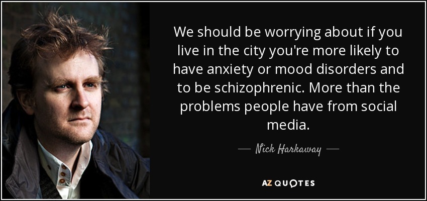 We should be worrying about if you live in the city you're more likely to have anxiety or mood disorders and to be schizophrenic. More than the problems people have from social media. - Nick Harkaway