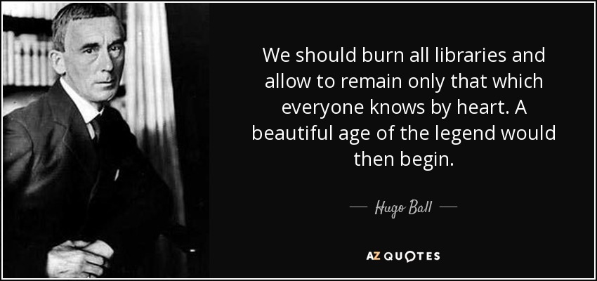 We should burn all libraries and allow to remain only that which everyone knows by heart. A beautiful age of the legend would then begin. - Hugo Ball