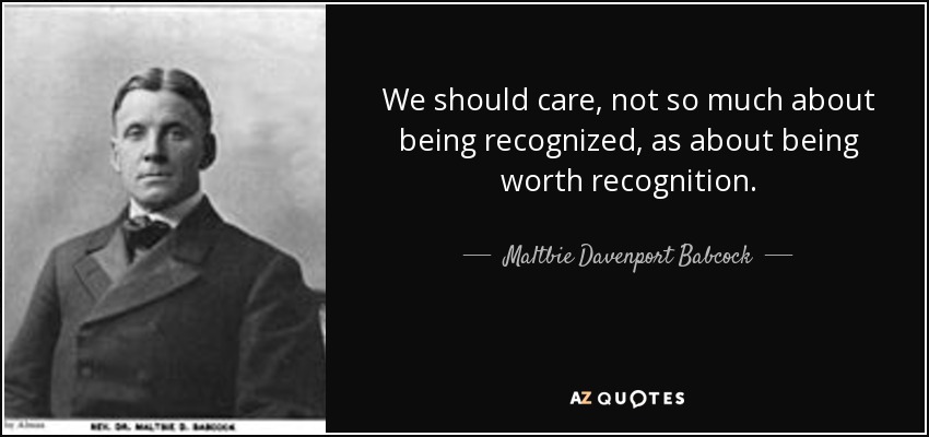 We should care, not so much about being recognized, as about being worth recognition. - Maltbie Davenport Babcock