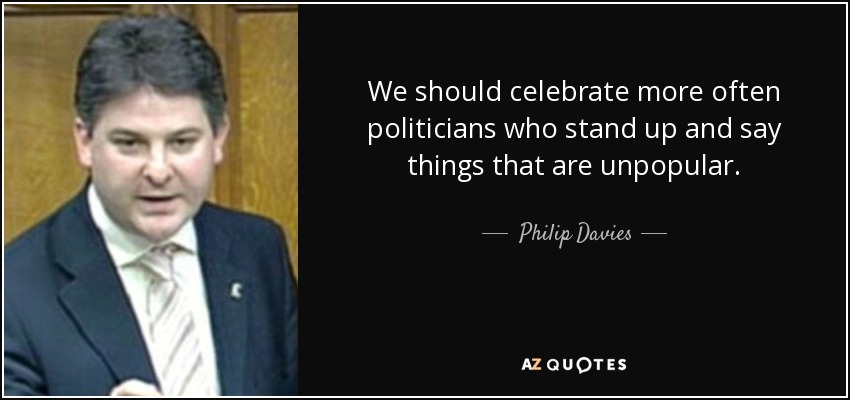 We should celebrate more often politicians who stand up and say things that are unpopular. - Philip Davies