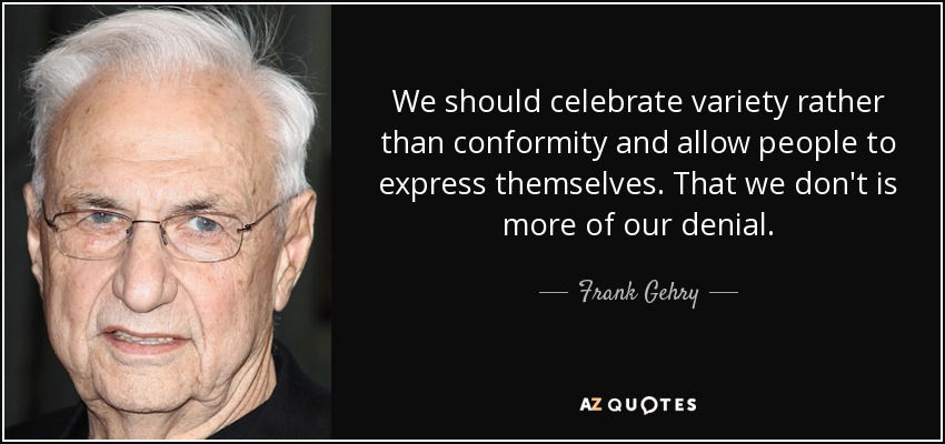 We should celebrate variety rather than conformity and allow people to express themselves. That we don't is more of our denial. - Frank Gehry