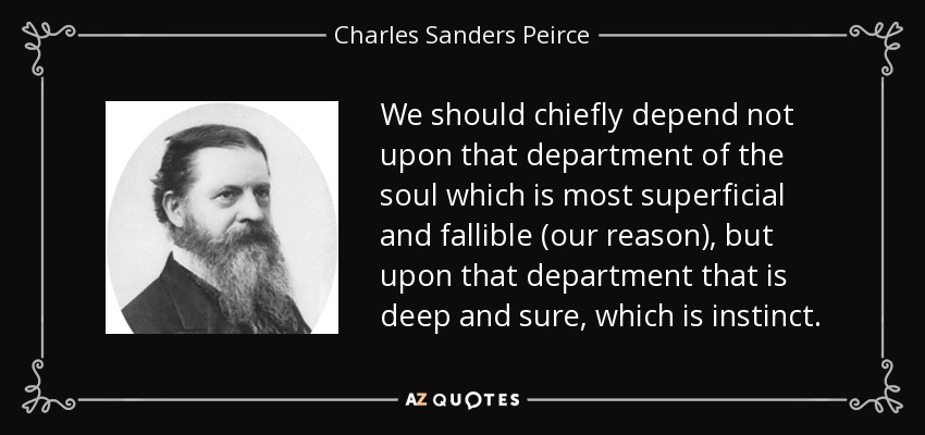 We should chiefly depend not upon that department of the soul which is most superficial and fallible (our reason), but upon that department that is deep and sure, which is instinct. - Charles Sanders Peirce