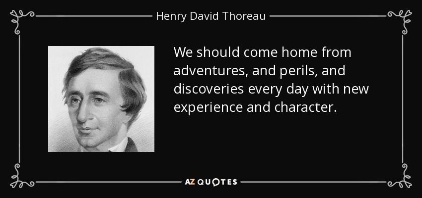 We should come home from adventures, and perils, and discoveries every day with new experience and character. - Henry David Thoreau